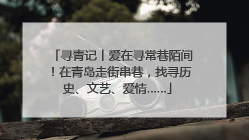 寻青记丨爱在寻常巷陌间！在青岛走街串巷，找寻历史、文艺、爱情……