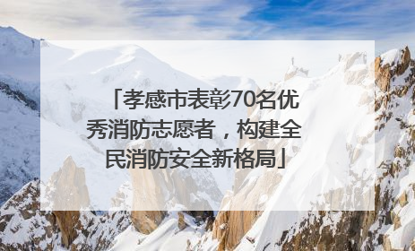 孝感市表彰70名优秀消防志愿者，构建全民消防安全新格局