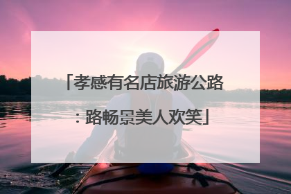 孝感有名店旅游公路：路畅景美人欢笑