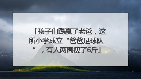 孩子们踢赢了老爸，这所小学成立“爸爸足球队”，有人两周瘦了6斤