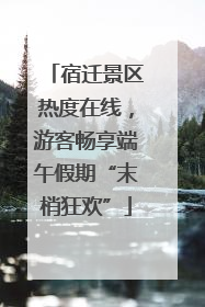 宿迁景区热度在线，游客畅享端午假期“末梢狂欢”