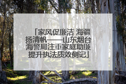 家风促廉洁 海疆扬清帆——山东烟台海警局注重家庭助廉提升执法质效侧记