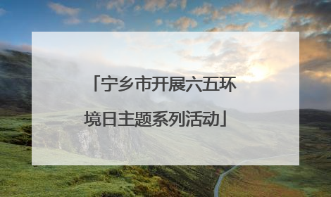 宁乡市开展六五环境日主题系列活动