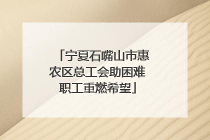 宁夏石嘴山市惠农区总工会助困难职工重燃希望