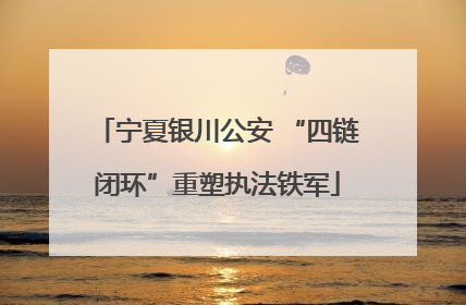 宁夏银川公安 “四链闭环”重塑执法铁军