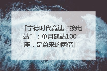 宁德时代竞速“换电站”：单月建站100座，是蔚来的两倍