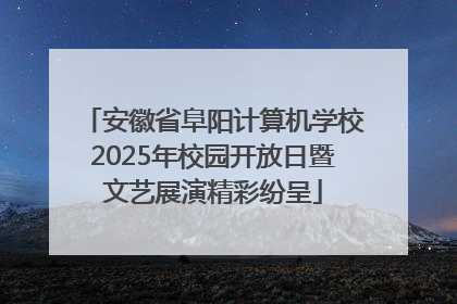 安徽省阜阳计算机学校2025年校园开放日暨文艺展演精彩纷呈