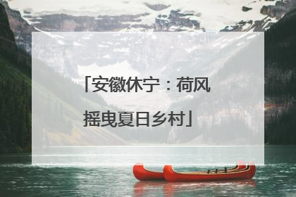 安徽休宁：荷风摇曳夏日乡村