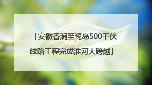 安徽香涧至鹭岛500千伏线路工程完成淮河大跨越