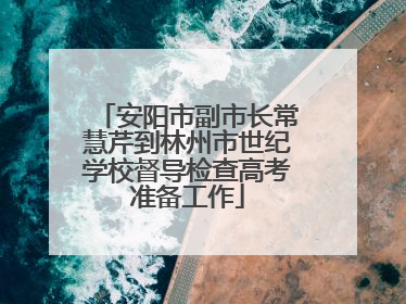 安阳市副市长常慧芹到林州市世纪学校督导检查高考准备工作