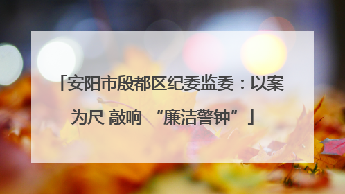安阳市殷都区纪委监委：以案为尺 敲响 “廉洁警钟”