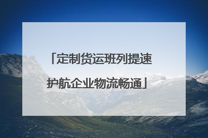 定制货运班列提速 护航企业物流畅通