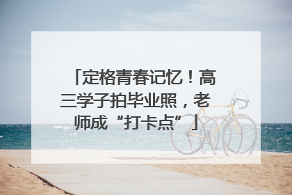 定格青春记忆！高三学子拍毕业照，老师成“打卡点”