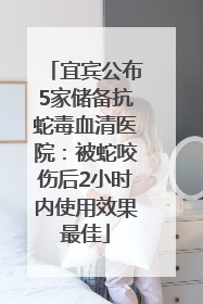宜宾公布5家储备抗蛇毒血清医院：被蛇咬伤后2小时内使用效果最佳