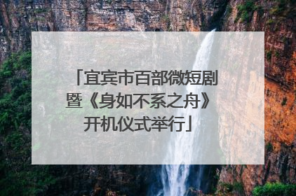 宜宾市百部微短剧暨《身如不系之舟》开机仪式举行