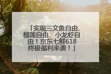 实现三文鱼自由、榴莲自由、小龙虾自由！京东七鲜618终极福利来袭！
