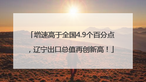 增速高于全国4.9个百分点，辽宁出口总值再创新高！