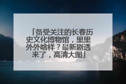 备受关注的长春历史文化博物馆，里里外外啥样？最新剧透来了，高清大图
