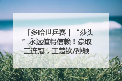 多哈世乒赛｜“莎头”永远值得信赖！豪取三连冠，王楚钦/孙颖莎就是最强混双
