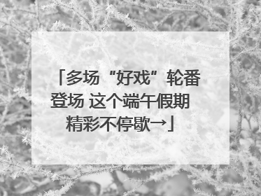 多场“好戏”轮番登场 这个端午假期精彩不停歇→