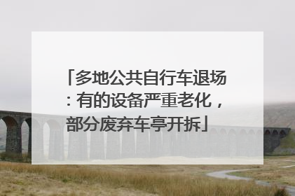 多地公共自行车退场：有的设备严重老化，部分废弃车亭开拆