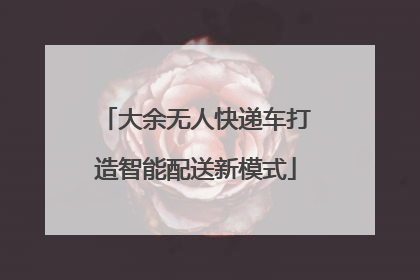 大余无人快递车打造智能配送新模式