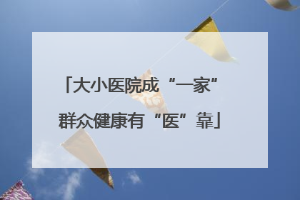 大小医院成“一家” 群众健康有“医”靠