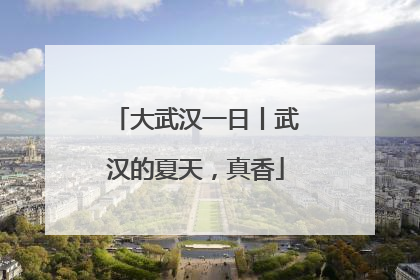 大武汉一日丨武汉的夏天，真香