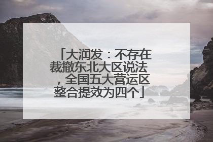 大润发：不存在裁撤东北大区说法，全国五大营运区整合提效为四个