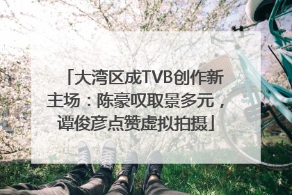 大湾区成TVB创作新主场：陈豪叹取景多元，谭俊彦点赞虚拟拍摄