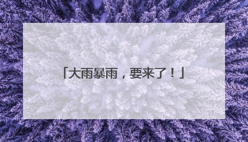 大雨暴雨，要来了！