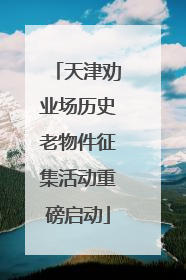 天津劝业场历史老物件征集活动重磅启动