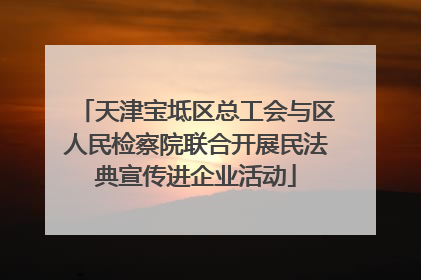 天津宝坻区总工会与区人民检察院联合开展民法典宣传进企业活动