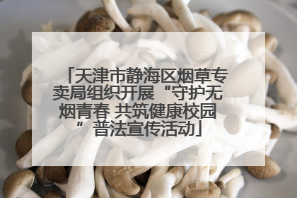天津市静海区烟草专卖局组织开展“守护无烟青春 共筑健康校园”普法宣传活动