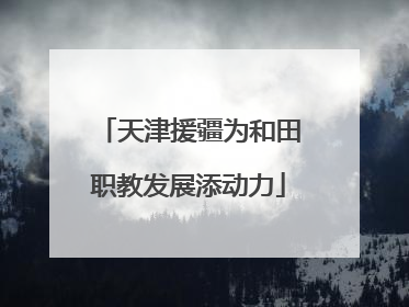 天津援疆为和田职教发展添动力