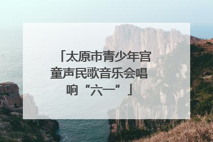 太原市青少年宫童声民歌音乐会唱响“六一”