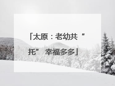 太原：老幼共“托” 幸福多多
