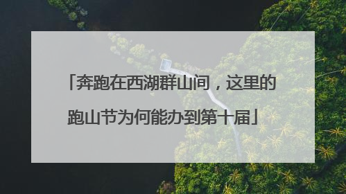 奔跑在西湖群山间，这里的跑山节为何能办到第十届