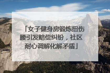 女子健身房锻炼扭伤腰引发赔偿纠纷，社区耐心调解化解矛盾