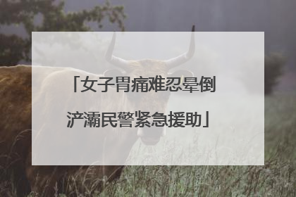 女子胃痛难忍晕倒 浐灞民警紧急援助