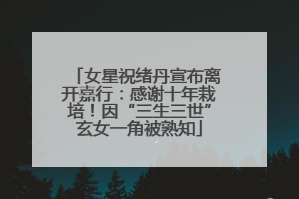 女星祝绪丹宣布离开嘉行：感谢十年栽培！因“三生三世”玄女一角被熟知