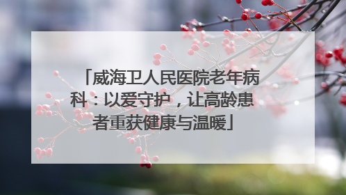 威海卫人民医院老年病科：以爱守护，让高龄患者重获健康与温暖