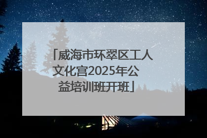 威海市环翠区工人文化宫2025年公益培训班开班