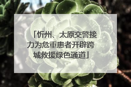 忻州、太原交警接力为危重患者开辟跨城救援绿色通道