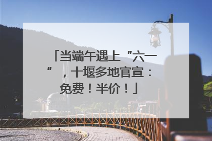 当端午遇上“六一”，十堰多地官宣：免费！半价！