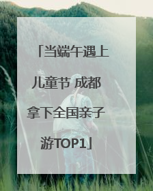 当端午遇上儿童节 成都拿下全国亲子游TOP1