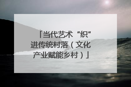 当代艺术“织”进传统村落（文化产业赋能乡村）