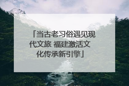 当古老习俗遇见现代文旅 福建激活文化传承新引擎