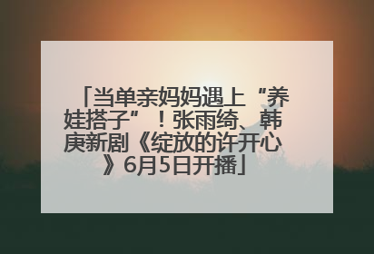 当单亲妈妈遇上“养娃搭子”！张雨绮、韩庚新剧《绽放的许开心》6月5日开播