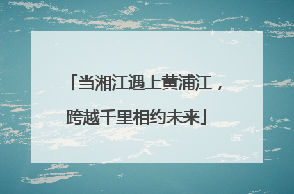 当湘江遇上黄浦江，跨越千里相约未来